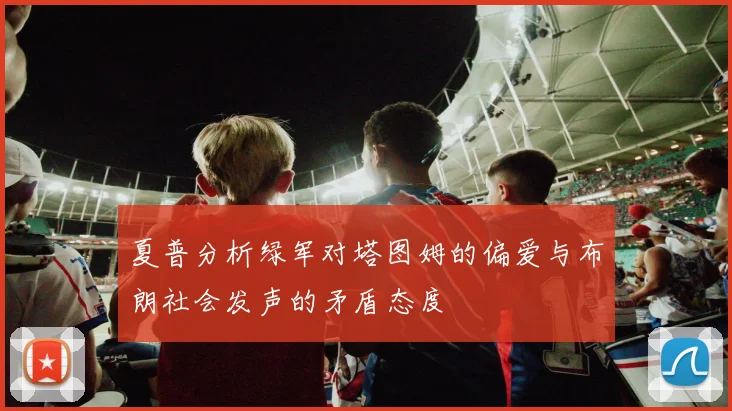 夏普分析绿军对塔图姆的偏爱与布朗社会发声的矛盾态度