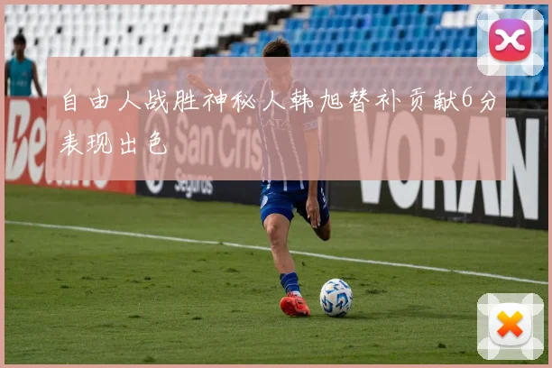 自由人战胜神秘人韩旭替补贡献6分表现出色