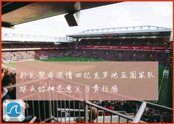 科瓦契奇深情回忆克罗地亚国家队球衣的神圣意义与责任感