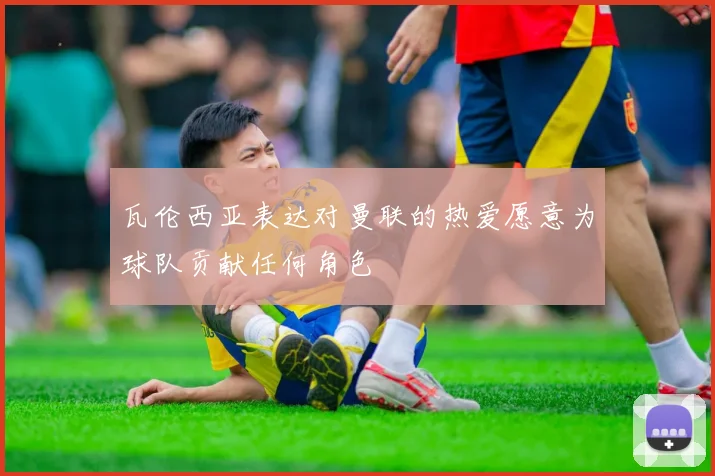 瓦伦西亚表达对曼联的热爱愿意为球队贡献任何角色