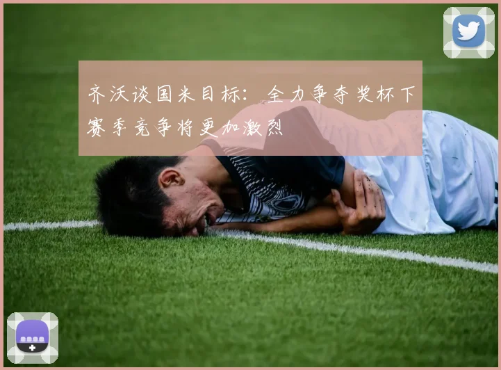 齐沃谈国米目标：全力争夺奖杯下赛季竞争将更加激烈