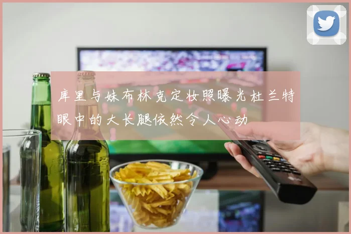 库里与妹布林克定妆照曝光杜兰特眼中的大长腿依然令人心动