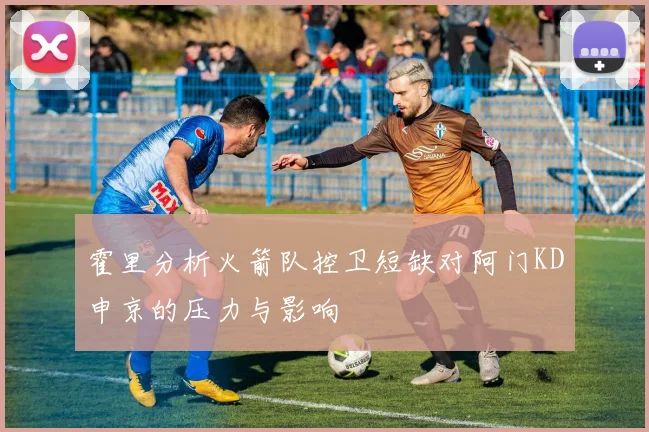 霍里分析火箭队控卫短缺对阿门KD申京的压力与影响