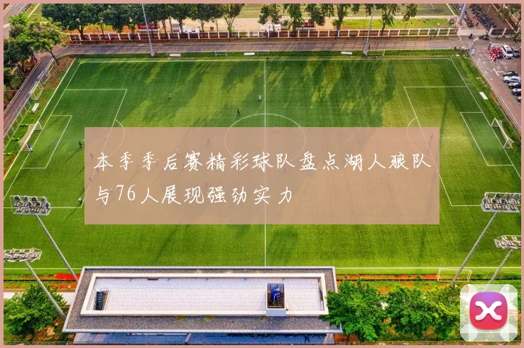 本季季后赛精彩球队盘点湖人狼队与76人展现强劲实力