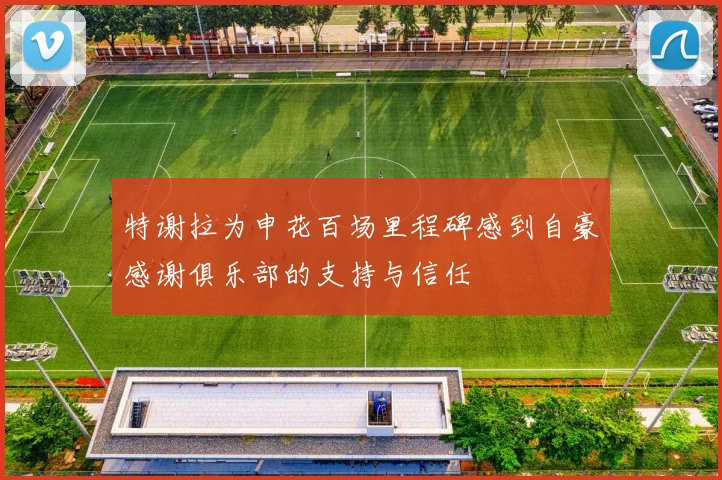 特谢拉为申花百场里程碑感到自豪感谢俱乐部的支持与信任