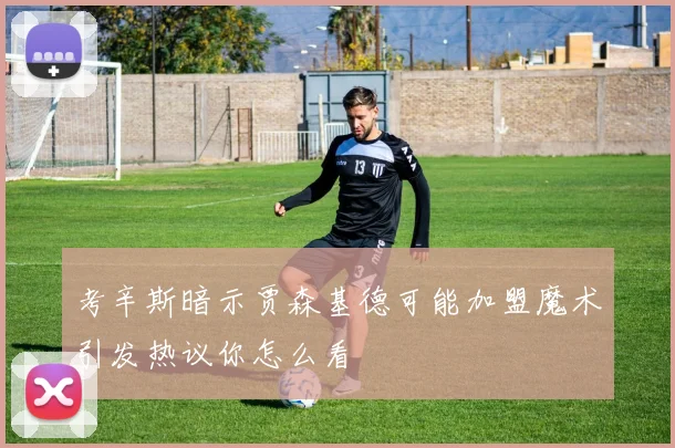 考辛斯暗示贾森基德可能加盟魔术引发热议你怎么看