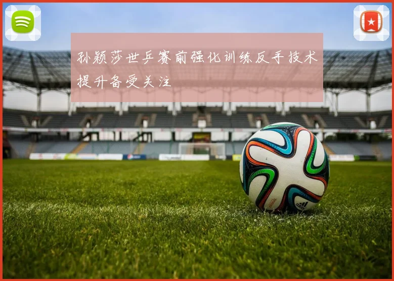 孙颖莎世乒赛前强化训练反手技术提升备受关注
