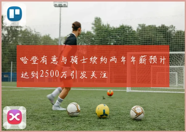 哈登有意与骑士续约两年年薪预计达到2500万引发关注