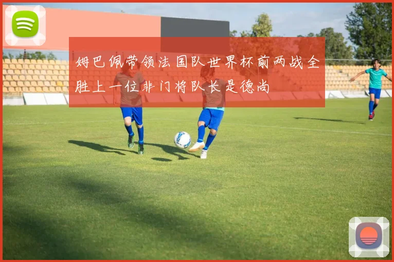 姆巴佩带领法国队世界杯前两战全胜上一位非门将队长是德尚