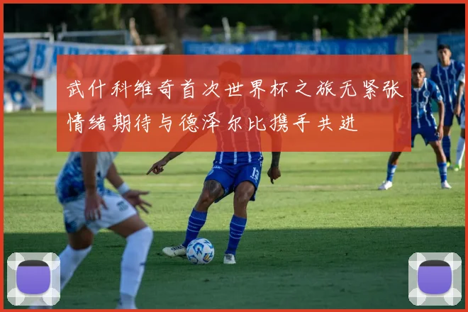武什科维奇首次世界杯之旅无紧张情绪期待与德泽尔比携手共进