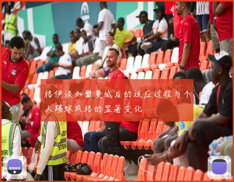 格伊谈加盟曼城后的适应过程与个人踢球风格的显著变化