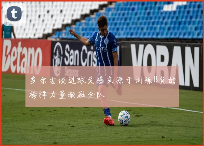 多尔古谈进球灵感来源于训练B费的榜样力量激励全队
