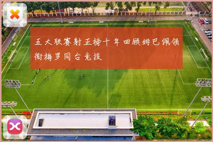 五大联赛射正榜十年回顾姆巴佩领衔梅罗同台竞技