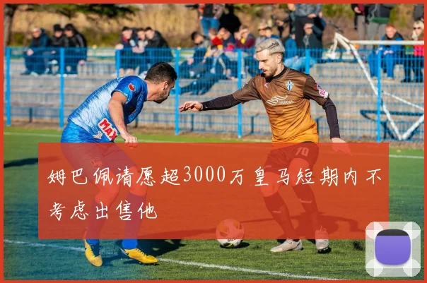 姆巴佩请愿超3000万皇马短期内不考虑出售他