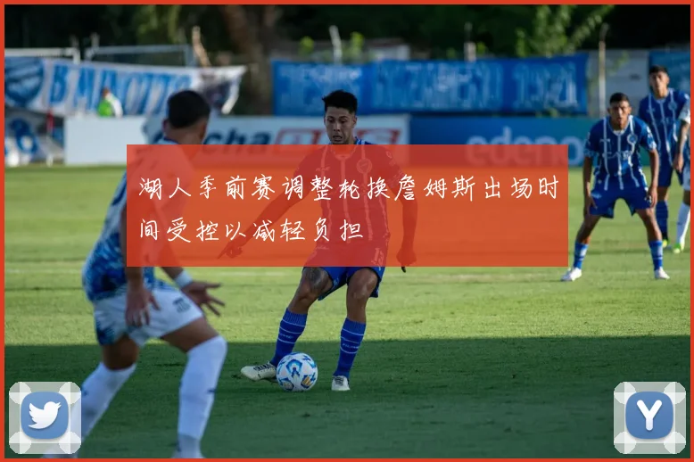 湖人季前赛调整轮换詹姆斯出场时间受控以减轻负担