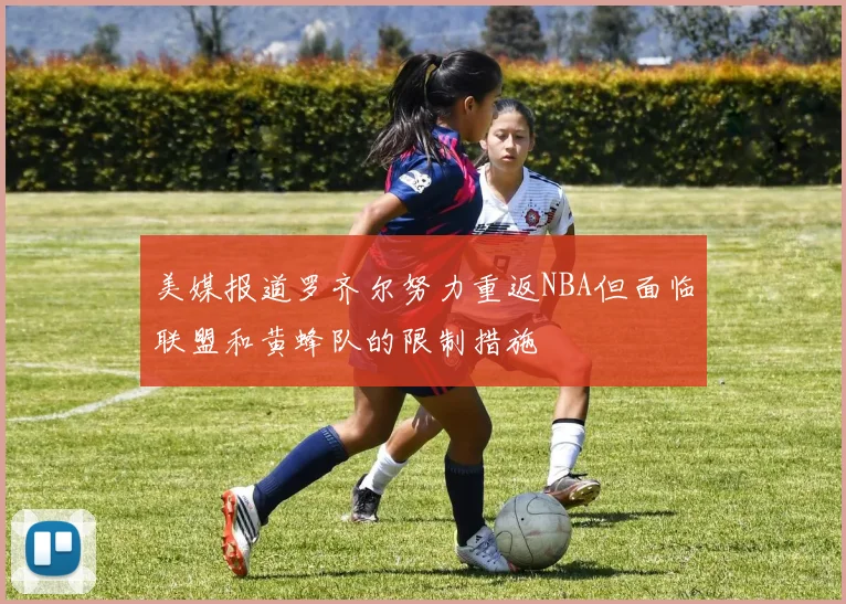 美媒报道罗齐尔努力重返NBA但面临联盟和黄蜂队的限制措施