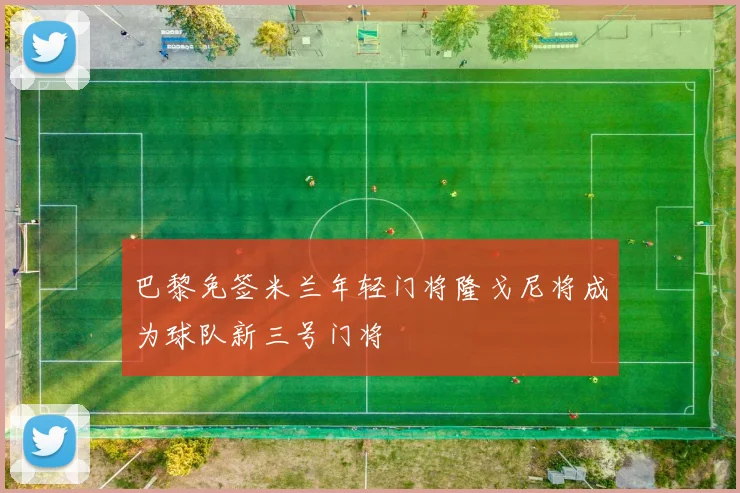 巴黎免签米兰年轻门将隆戈尼将成为球队新三号门将