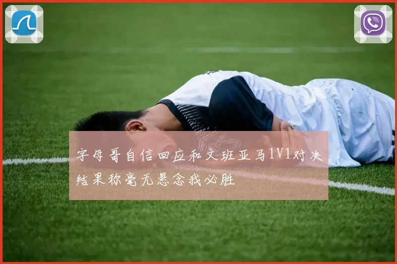 字母哥自信回应和文班亚马1V1对决结果称毫无悬念我必胜