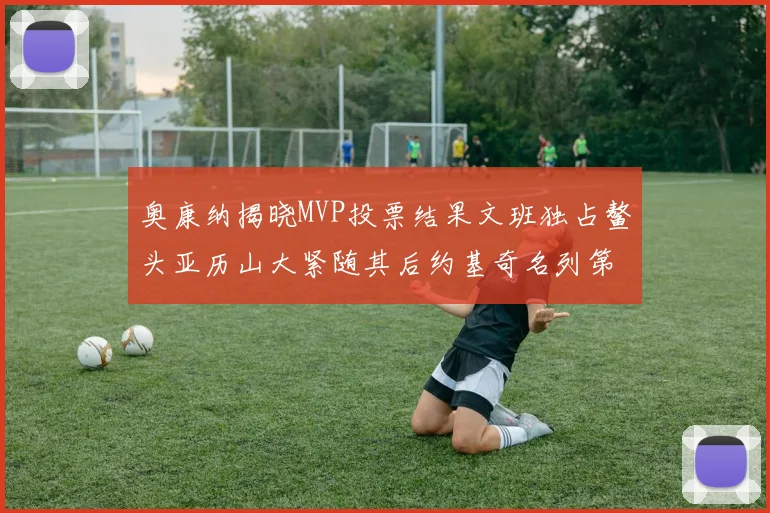 奥康纳揭晓MVP投票结果文班独占鳌头亚历山大紧随其后约基奇名列第三