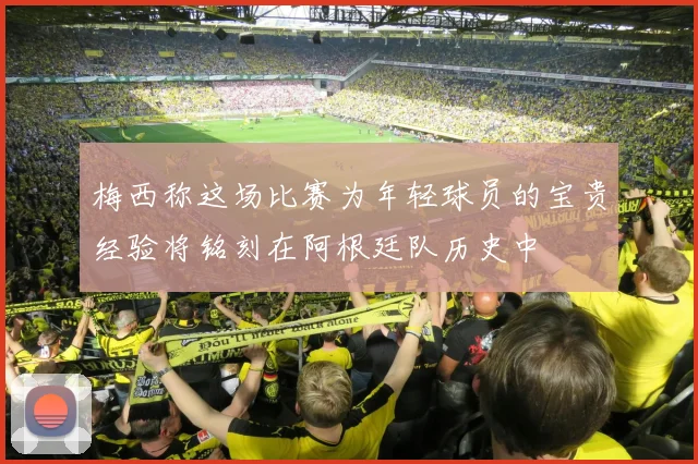 梅西称这场比赛为年轻球员的宝贵经验将铭刻在阿根廷队历史中