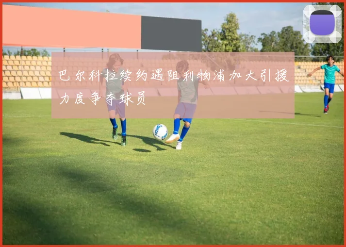 巴尔科拉续约遇阻利物浦加大引援力度争夺球员