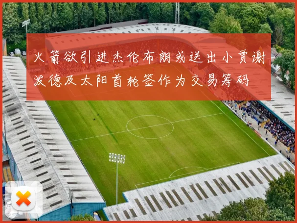 火箭欲引进杰伦布朗或送出小贾谢泼德及太阳首轮签作为交易筹码