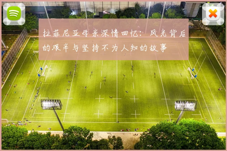 拉菲尼亚母亲深情回忆：风光背后的艰辛与坚持不为人知的故事