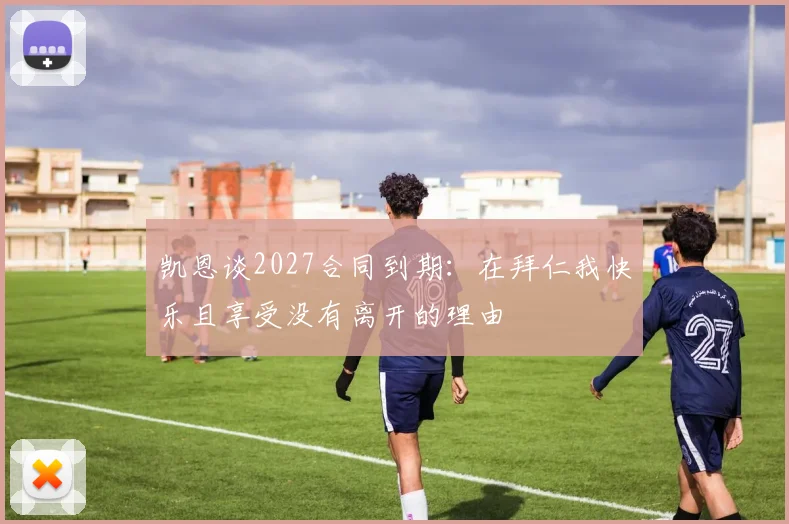 凯恩谈2027合同到期：在拜仁我快乐且享受没有离开的理由