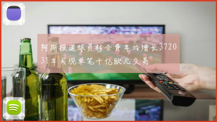 阿斯报道球员转会费年均增长372031年或现单笔十亿欧元交易