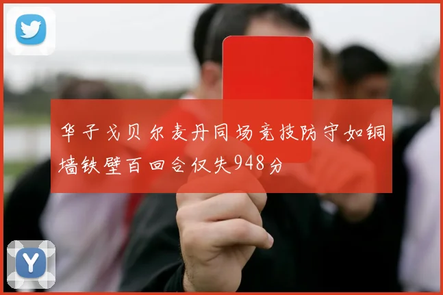 华子戈贝尔麦丹同场竞技防守如铜墙铁壁百回合仅失948分